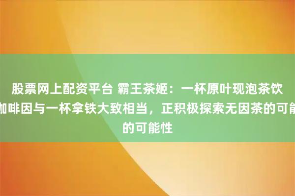 股票网上配资平台 霸王茶姬：一杯原叶现泡茶饮的咖啡因与一杯拿铁大致相当，正积极探索无因茶的可能性