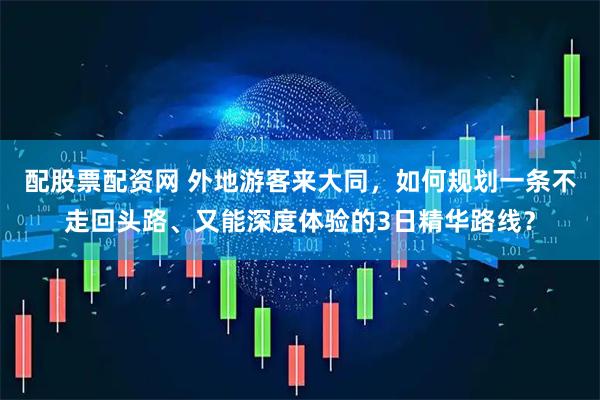 配股票配资网 外地游客来大同，如何规划一条不走回头路、又能深度体验的3日精华路线？