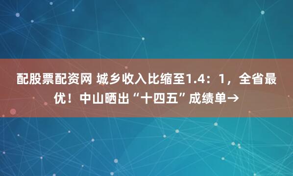 配股票配资网 城乡收入比缩至1.4：1，全省最优！中山晒出“十四五”成绩单→