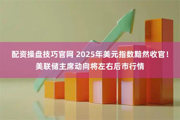 配资操盘技巧官网 2025年美元指数黯然收官！美联储主席动向将左右后市行情