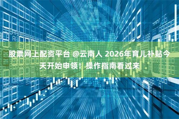 股票网上配资平台 @云南人 2026年育儿补贴今天开始申领！操作指南看过来