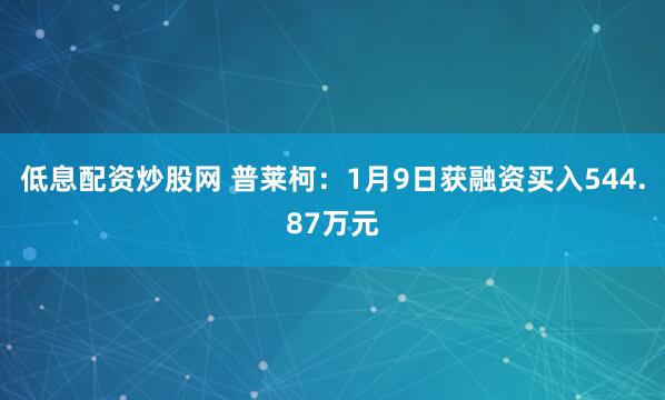 低息配资炒股网 普莱柯：1月9日获融资买入544.87万元