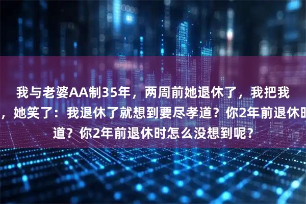 我与老婆AA制35年，两周前她退休了，我把我父母接过来长住，她笑了：我退休了就想到要尽孝道？你2年前退休时怎么没想到呢？