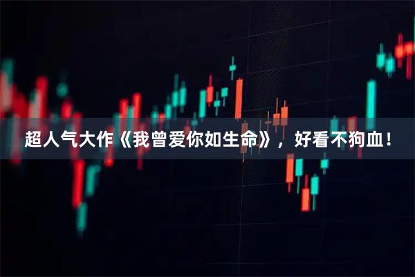 超人气大作《我曾爱你如生命》，好看不狗血！