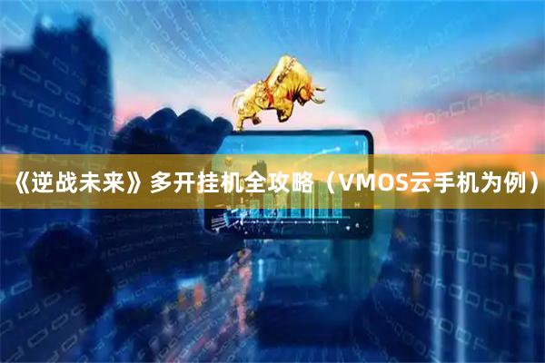 《逆战未来》多开挂机全攻略（VMOS云手机为例）