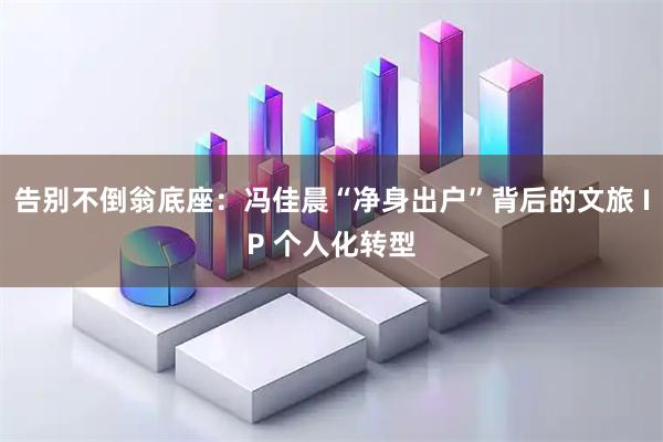 告别不倒翁底座：冯佳晨“净身出户”背后的文旅 IP 个人化转型