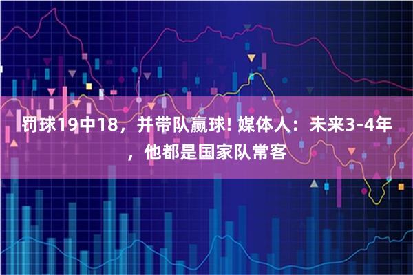 罚球19中18，并带队赢球! 媒体人：未来3-4年，他都是国家队常客
