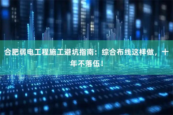 合肥弱电工程施工避坑指南：综合布线这样做，十年不落伍！
