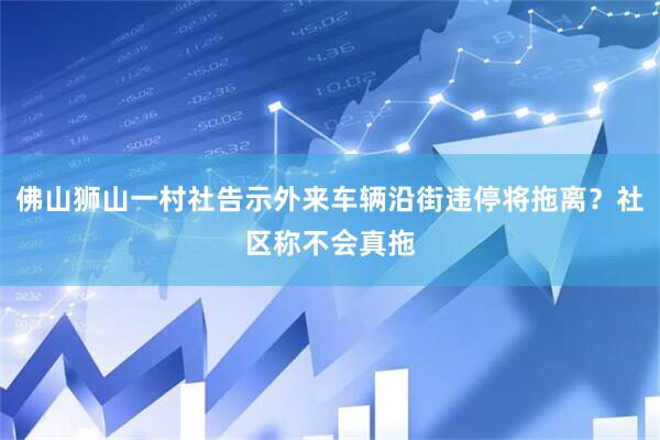 佛山狮山一村社告示外来车辆沿街违停将拖离？社区称不会真拖