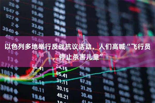 以色列多地举行反战抗议活动，人们高喊“飞行员，停止杀害儿童”