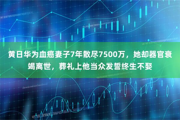 黄日华为血癌妻子7年散尽7500万，她却器官衰竭离世，葬礼上他当众发誓终生不娶