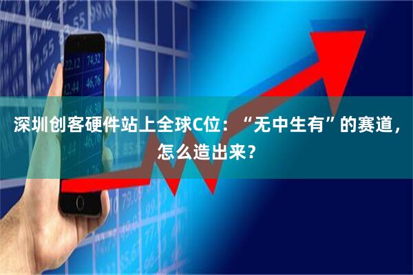 深圳创客硬件站上全球C位：“无中生有”的赛道，怎么造出来？