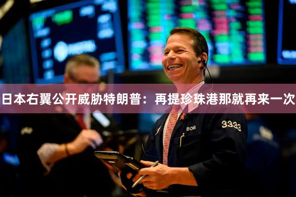 日本右翼公开威胁特朗普：再提珍珠港那就再来一次