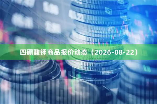 四硼酸钾商品报价动态（2026-08-22）