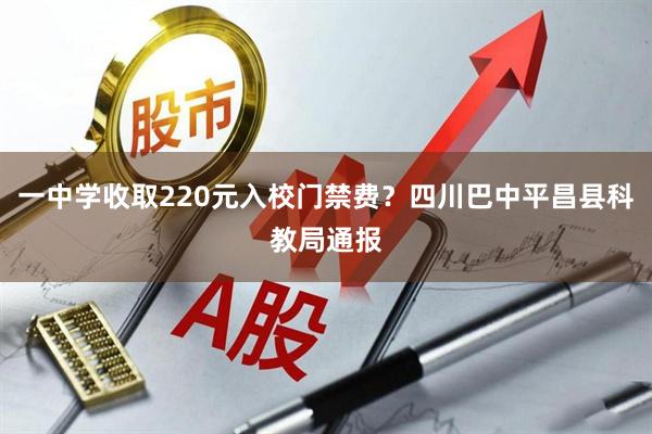 一中学收取220元入校门禁费？四川巴中平昌县科教局通报