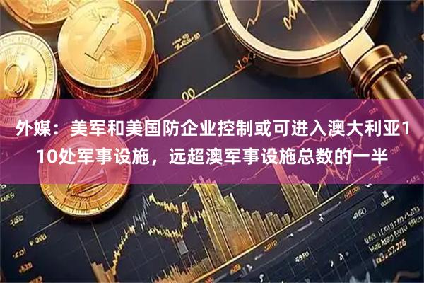 外媒：美军和美国防企业控制或可进入澳大利亚110处军事设施，远超澳军事设施总数的一半
