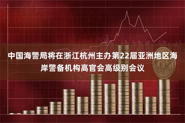 中国海警局将在浙江杭州主办第22届亚洲地区海岸警备机构高官会高级别会议
