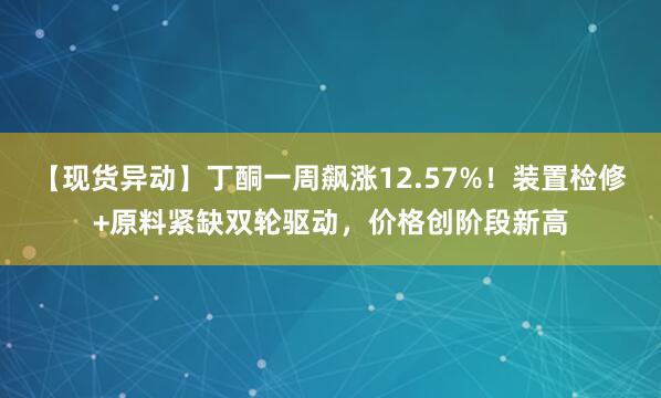 【现货异动】丁酮一周飙涨12.57%！装置检修+原料紧缺双轮驱动，价格创阶段新高
